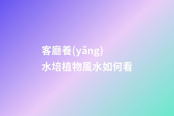 客廳養(yǎng)水培植物風水如何看