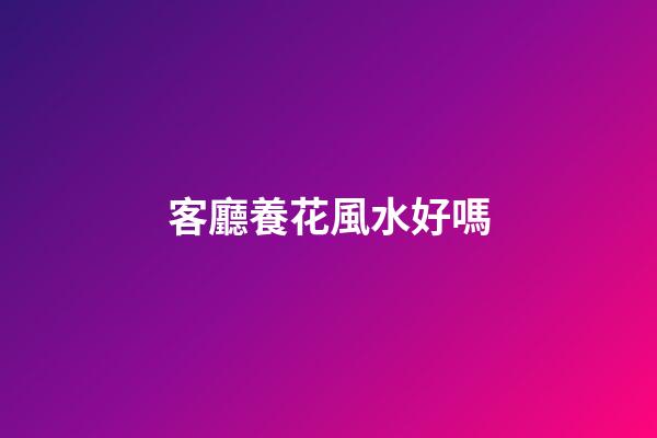 客廳養花風水好嗎