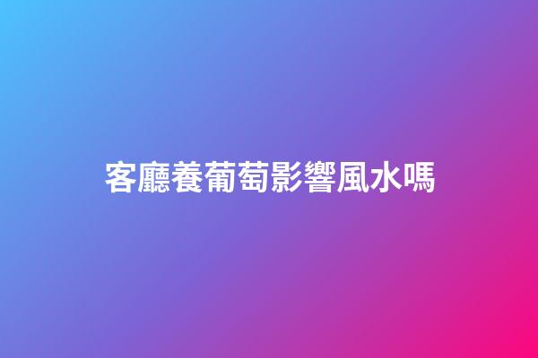 客廳養葡萄影響風水嗎