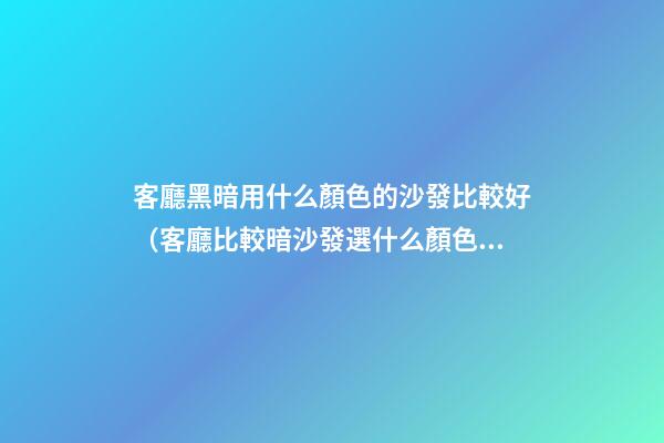 客廳黑暗用什么顏色的沙發比較好（客廳比較暗沙發選什么顏色）