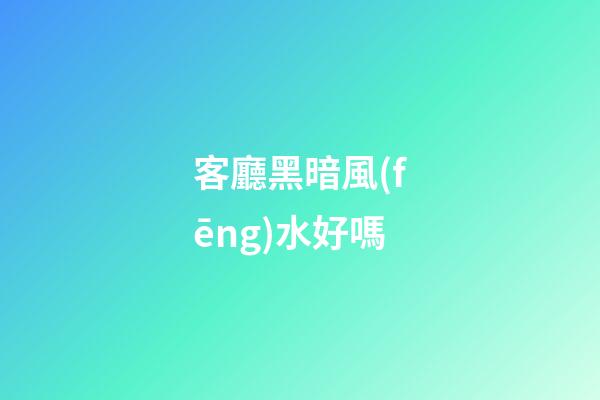 客廳黑暗風(fēng)水好嗎