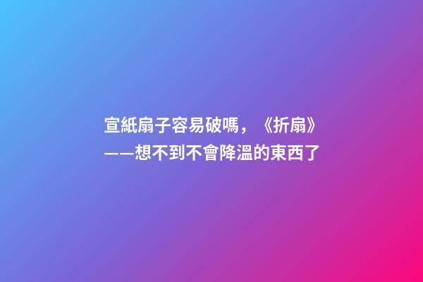 宣紙扇子容易破嗎，《折扇》——想不到不會降溫的東西了-第1張-觀點-玄機(jī)派