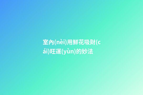 室內(nèi)用鮮花吸財(cái)旺運(yùn)的妙法