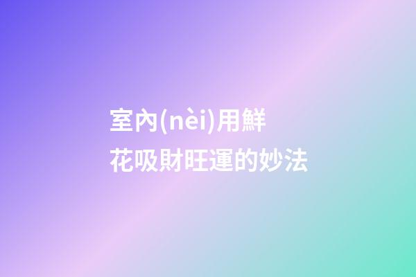 室內(nèi)用鮮花吸財旺運的妙法