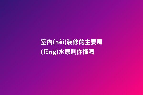 室內(nèi)裝修的主要風(fēng)水原則你懂嗎