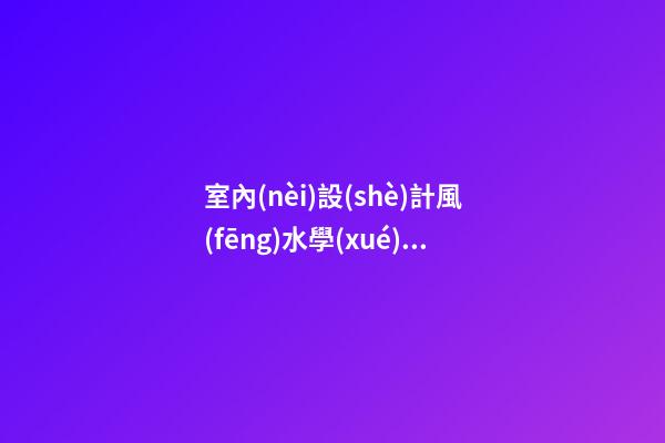 室內(nèi)設(shè)計風(fēng)水學(xué)整理資料'