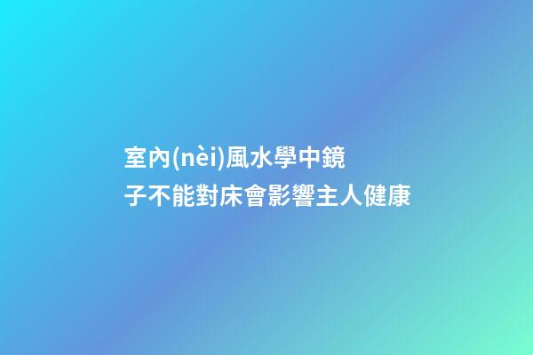 室內(nèi)風水學中鏡子不能對床會影響主人健康