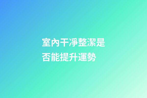 室內干凈整潔是否能提升運勢