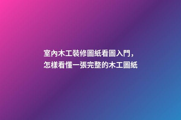 室內木工裝修圖紙看圖入門，怎樣看懂一張完整的木工圖紙-第1張-觀點-玄機派