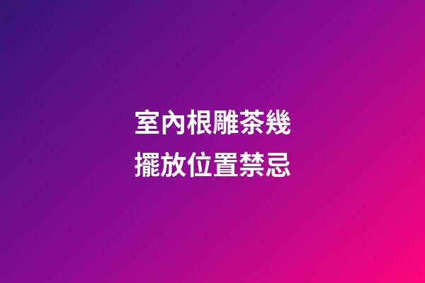 室內根雕茶幾擺放位置禁忌