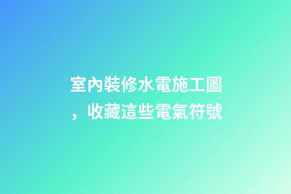 室內裝修水電施工圖，收藏這些電氣符號