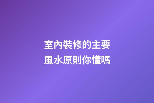 室內裝修的主要風水原則你懂嗎