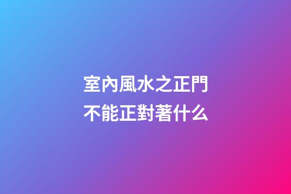 室內風水之正門不能正對著什么
