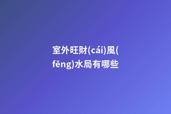 室外旺財(cái)風(fēng)水局有哪些