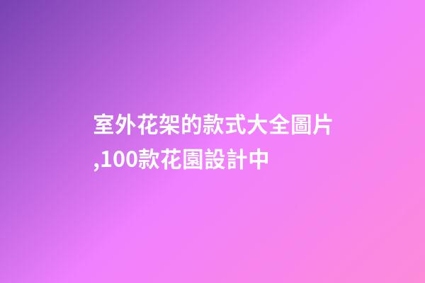 室外花架的款式大全圖片,100款花園設計中-第1張-觀點-玄機派