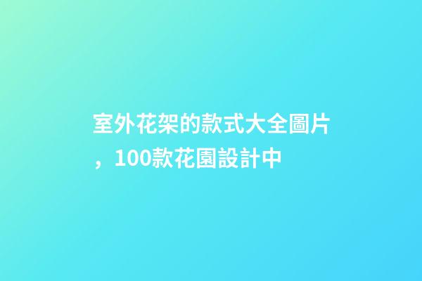 室外花架的款式大全圖片，100款花園設計中-第1張-觀點-玄機派