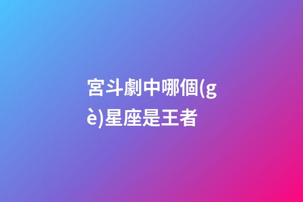 宮斗劇中哪個(gè)星座是王者