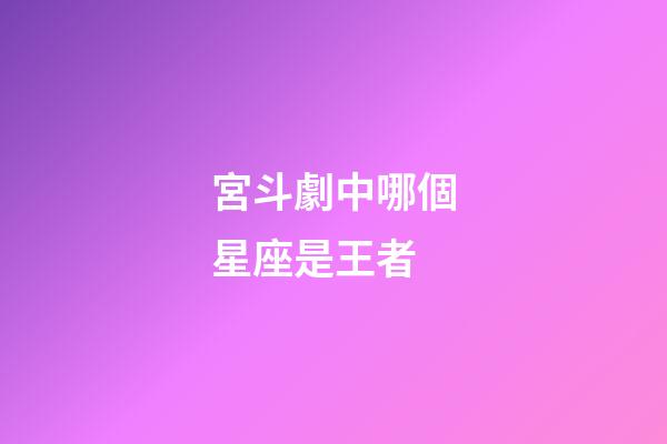 宮斗劇中哪個星座是王者-第1張-星座運勢-玄機派