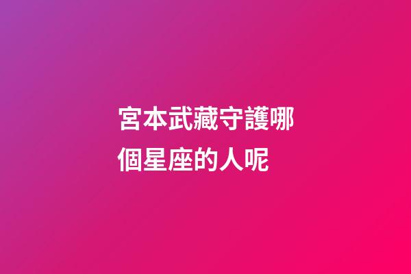 宮本武藏守護哪個星座的人呢-第1張-星座運勢-玄機派