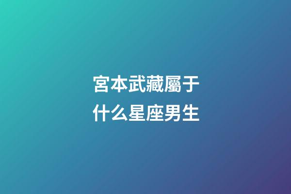 宮本武藏屬于什么星座男生-第1張-星座運勢-玄機派
