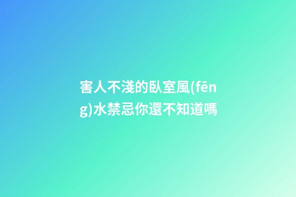 害人不淺的臥室風(fēng)水禁忌你還不知道嗎