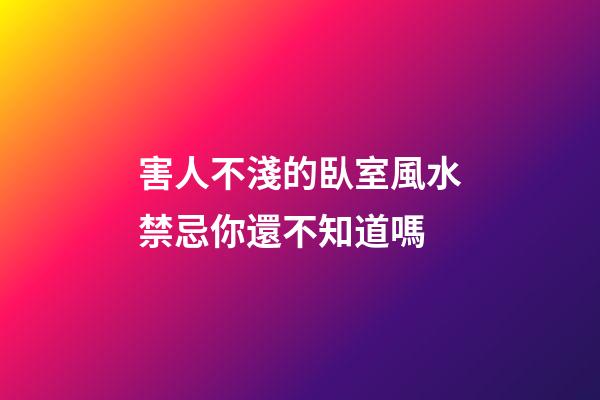害人不淺的臥室風水禁忌你還不知道嗎