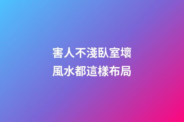 害人不淺臥室壞風水都這樣布局
