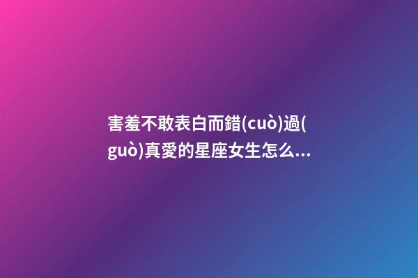 害羞不敢表白而錯(cuò)過(guò)真愛的星座女生怎么辦-第1張-星座運(yùn)勢(shì)-玄機(jī)派