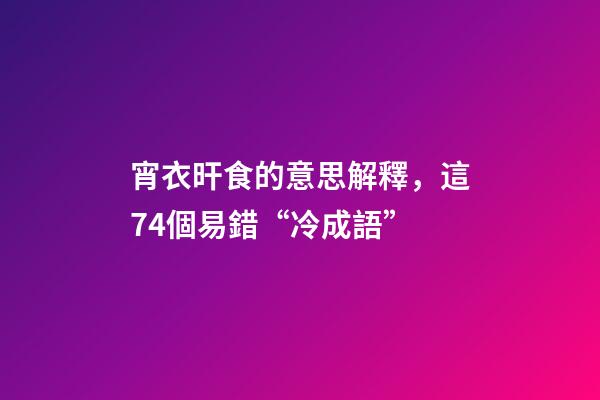 宵衣旰食的意思解釋，這74個易錯“冷成語”-第1張-觀點-玄機派