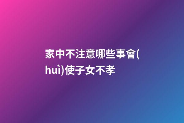 家中不注意哪些事會(huì)使子女不孝