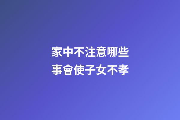 家中不注意哪些事會使子女不孝