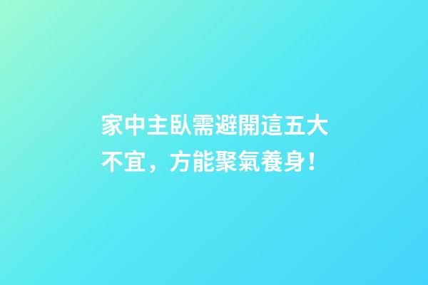 家中主臥需避開這五大不宜，方能聚氣養身！