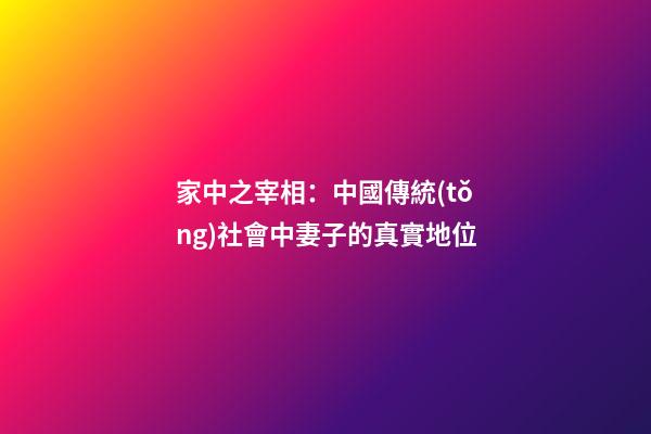 家中之宰相：中國傳統(tǒng)社會中妻子的真實地位