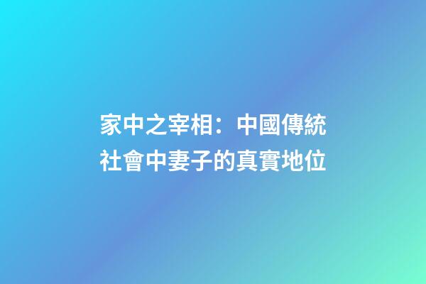 家中之宰相：中國傳統社會中妻子的真實地位