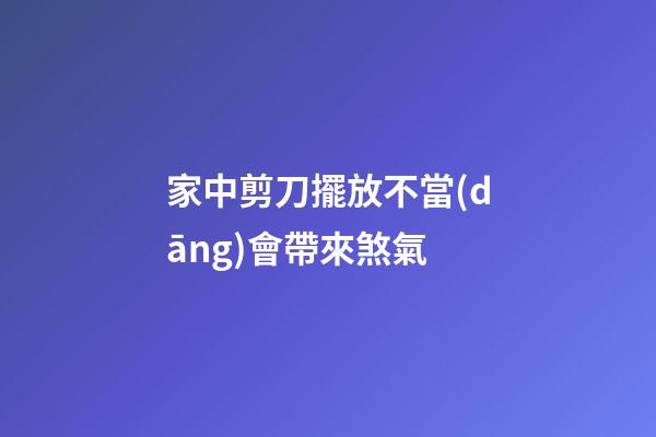 家中剪刀擺放不當(dāng)會帶來煞氣