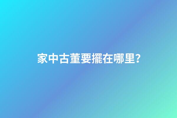 家中古董要擺在哪里？