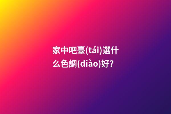 家中吧臺(tái)選什么色調(diào)好？