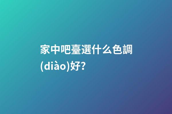 家中吧臺選什么色調(diào)好？