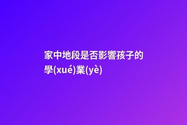 家中地段是否影響孩子的學(xué)業(yè)