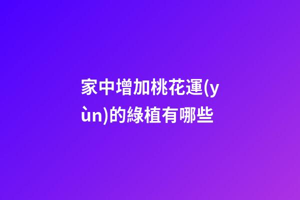 家中增加桃花運(yùn)的綠植有哪些