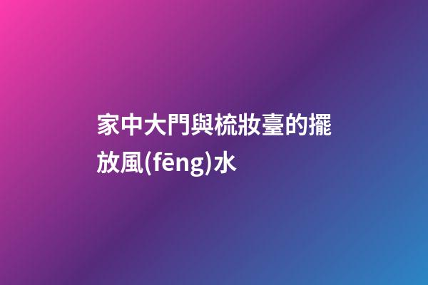家中大門與梳妝臺的擺放風(fēng)水