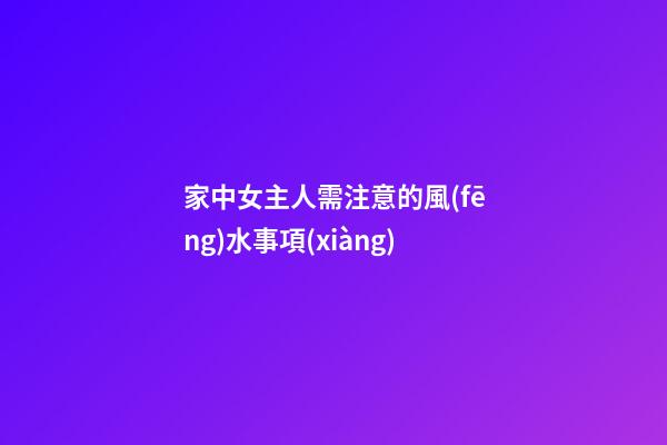 家中女主人需注意的風(fēng)水事項(xiàng)