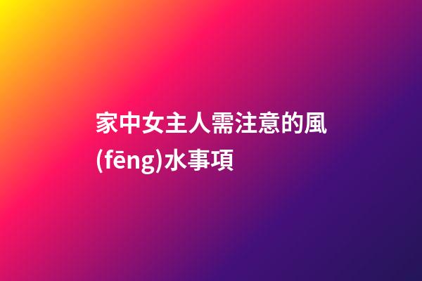 家中女主人需注意的風(fēng)水事項