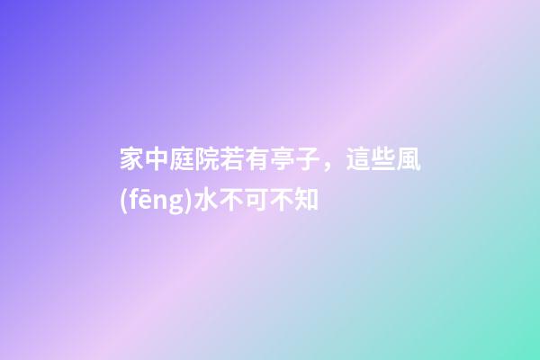 家中庭院若有亭子，這些風(fēng)水不可不知