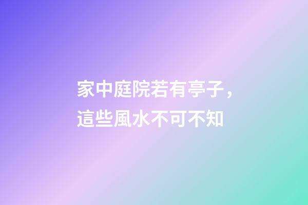 家中庭院若有亭子，這些風水不可不知