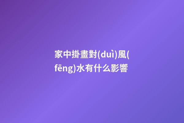 家中掛畫對(duì)風(fēng)水有什么影響
