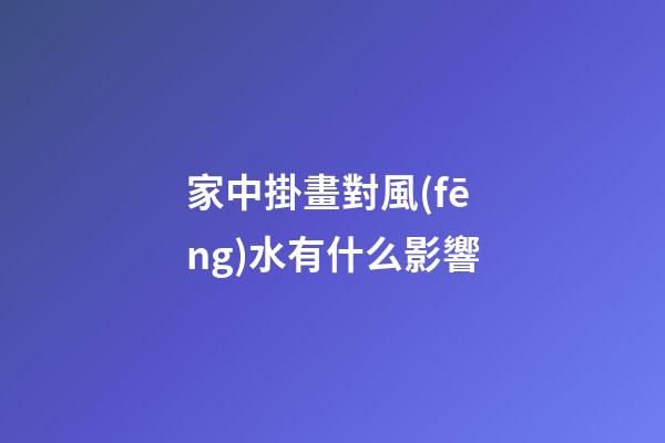 家中掛畫對風(fēng)水有什么影響