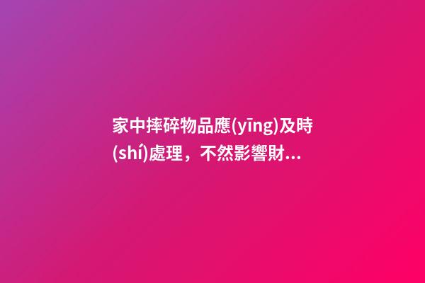 家中摔碎物品應(yīng)及時(shí)處理，不然影響財(cái)運(yùn)