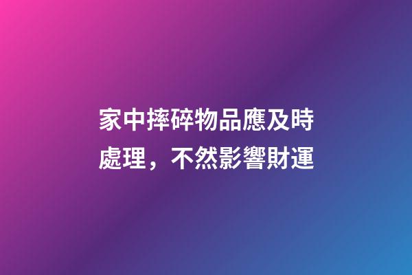 家中摔碎物品應及時處理，不然影響財運