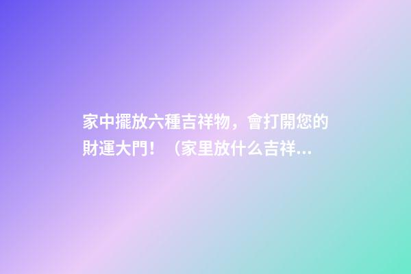 家中擺放六種吉祥物，會打開您的財運大門！（家里放什么吉祥物招財）